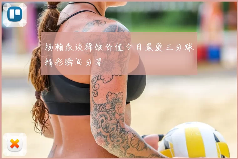 杨瀚森谈稀缺价值今日最爱三分球精彩瞬间分享