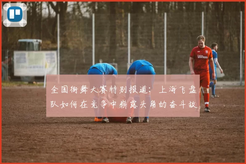 全国街舞大赛特别报道：上海飞盘队如何在竞争中崭露头角的奋斗故事