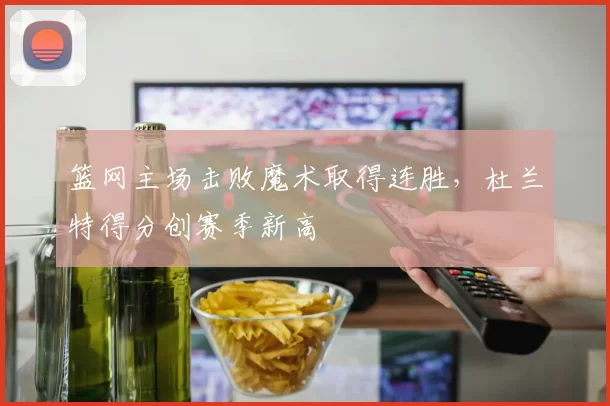 篮网主场击败魔术取得连胜,杜兰特得分创赛季新高