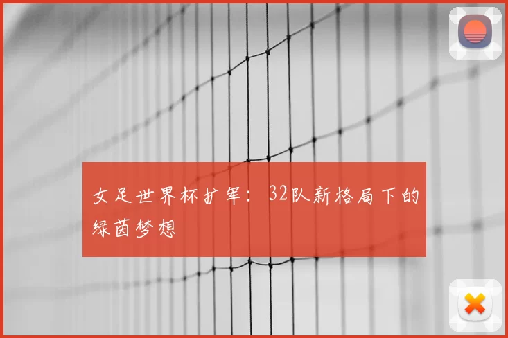 女足世界杯扩军:32队新格局下的绿茵梦想