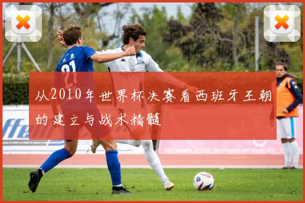 从2010年世界杯决赛看西班牙王朝的建立与战术精髓