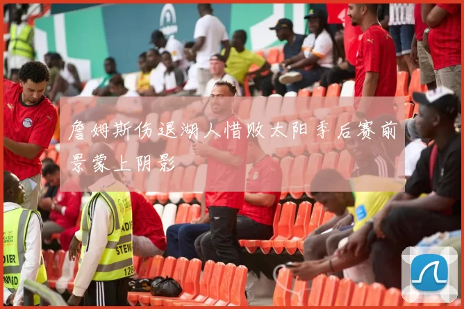 詹姆斯伤退湖人惜败太阳季后赛前景蒙上阴影
