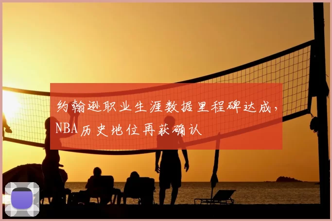 约翰逊职业生涯数据里程碑达成，NBA历史地位再获确认