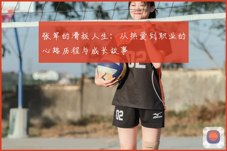 张军的滑板人生:从热爱到职业的心路历程与成长故事