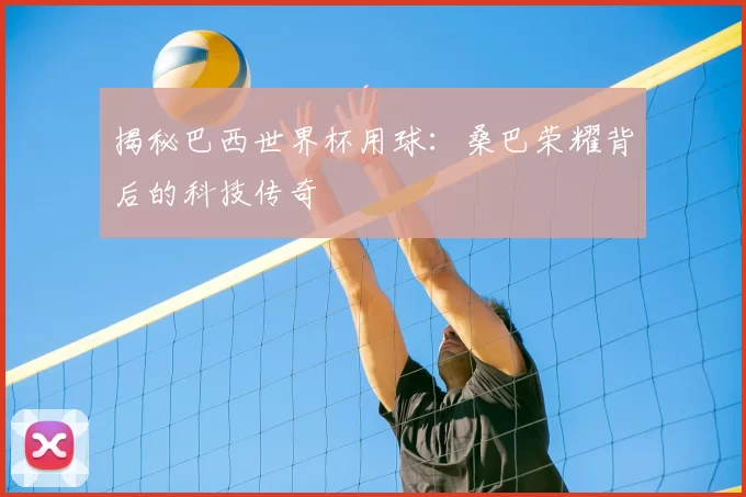 揭秘巴西世界杯用球：桑巴荣耀背后的科技传奇