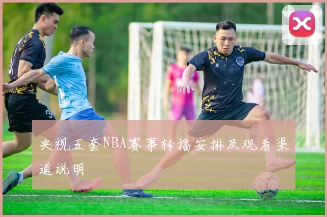 央视五套NBA赛事转播安排及观看渠道说明