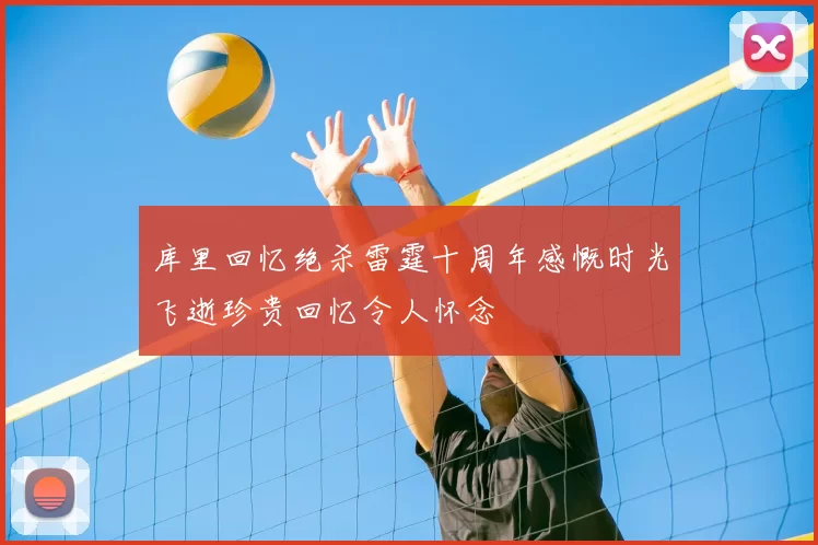 库里回忆绝杀雷霆十周年感慨时光飞逝珍贵回忆令人怀念