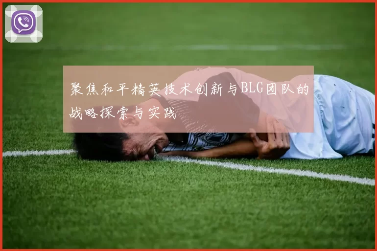 聚焦和平精英技术创新与BLG团队的战略探索与实践