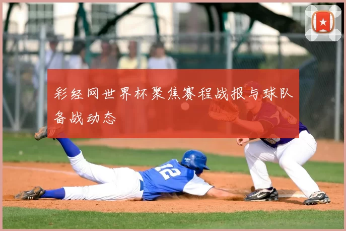 彩经网世界杯聚焦赛程战报与球队备战动态
