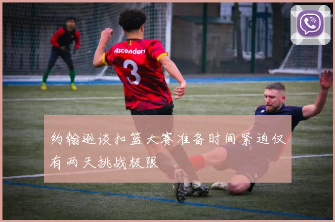 约翰逊谈扣篮大赛准备时间紧迫仅有两天挑战极限