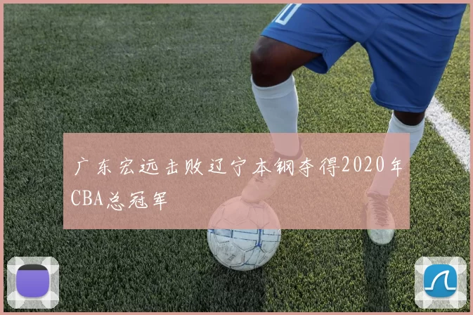 广东宏远击败辽宁本钢夺得2020年CBA总冠军