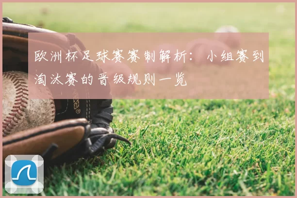 欧洲杯足球赛赛制解析:小组赛到淘汰赛的晋级规则一览