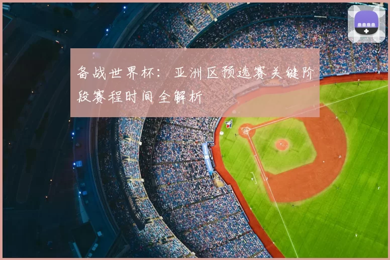 备战世界杯:亚洲区预选赛关键阶段赛程时间全解析