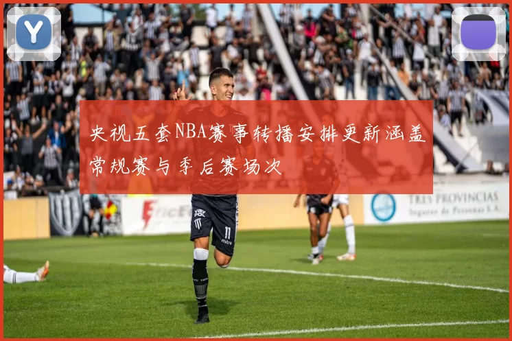 央视五套NBA赛事转播安排更新涵盖常规赛与季后赛场次