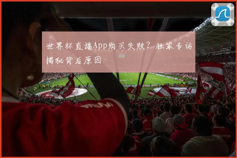 世界杯直播App购买失败？独家专访揭秘背后原因