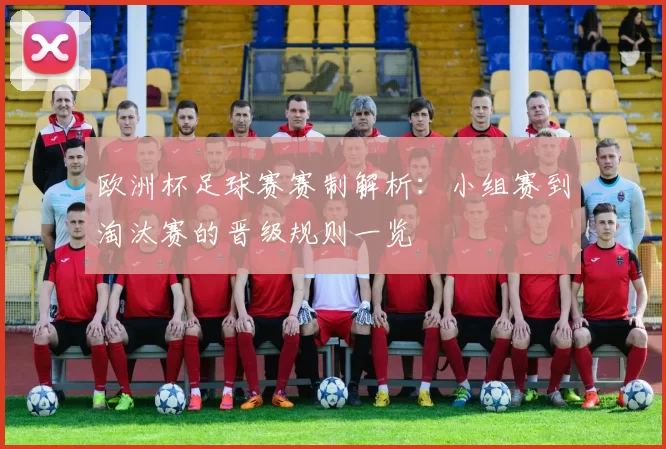 欧洲杯足球赛赛制解析:小组赛到淘汰赛的晋级规则一览