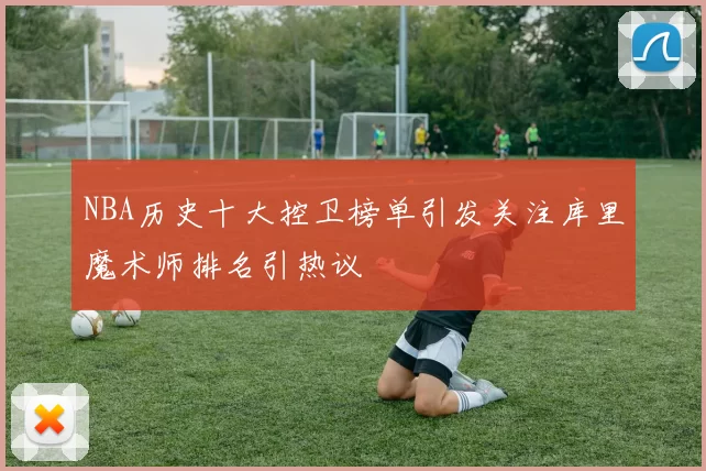 NBA历史十大控卫榜单引发关注库里魔术师排名引热议