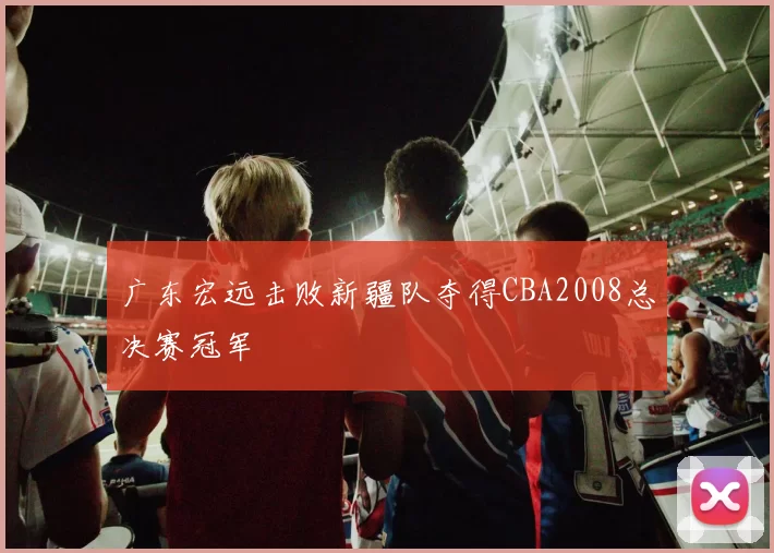 广东宏远击败新疆队夺得CBA2008总决赛冠军