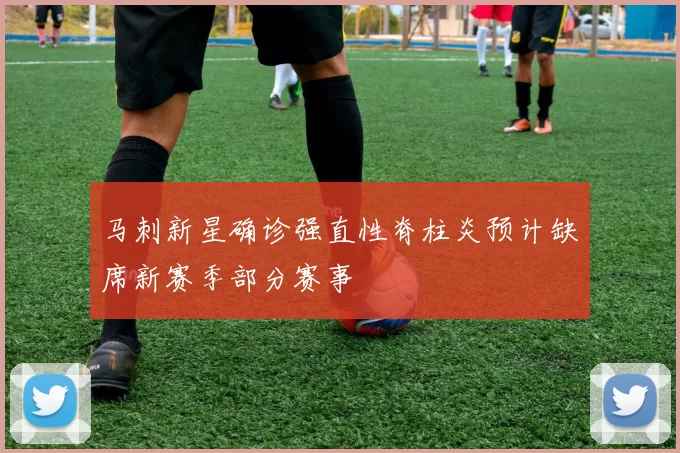 马刺新星确诊强直性脊柱炎预计缺席新赛季部分赛事