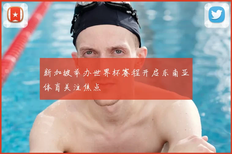 新加坡举办世界杯赛程开启东南亚体育关注焦点