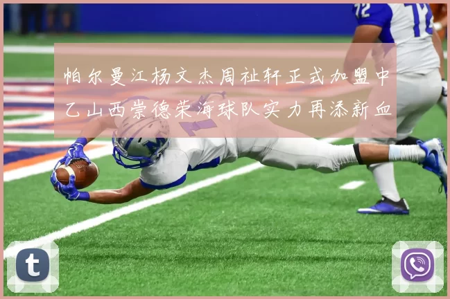 帕尔曼江杨文杰周祉轩正式加盟中乙山西崇德荣海球队实力再添新血