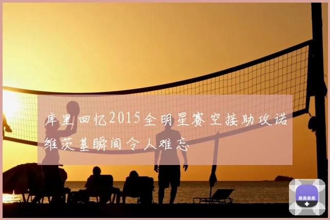 库里回忆2015全明星赛空接助攻诺维茨基瞬间令人难忘