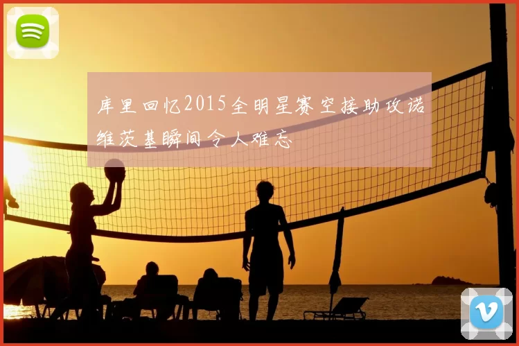 库里回忆2015全明星赛空接助攻诺维茨基瞬间令人难忘