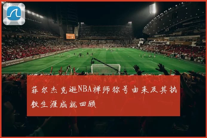 菲尔杰克逊NBA禅师称号由来及其执教生涯成就回顾