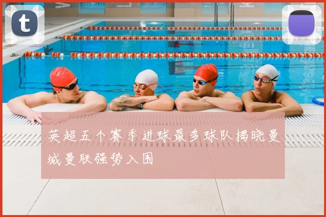 英超五个赛季进球最多球队揭晓曼城曼联强势入围