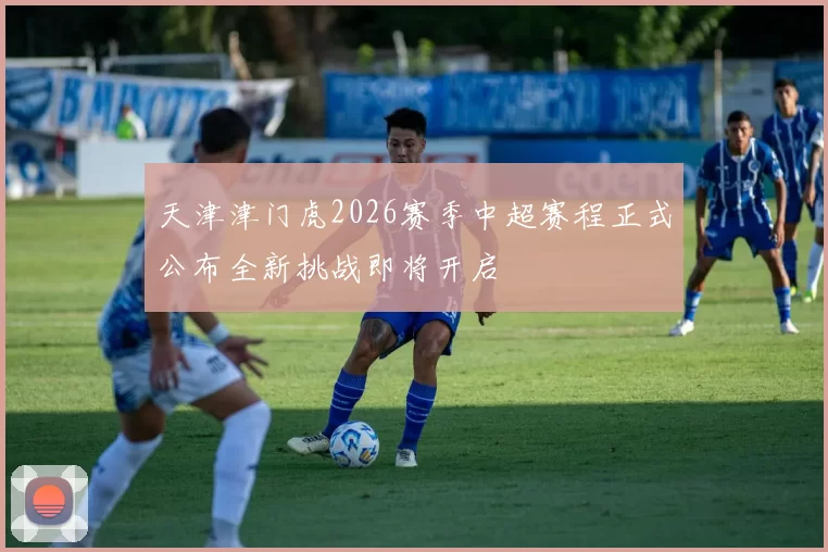天津津门虎2026赛季中超赛程正式公布全新挑战即将开启