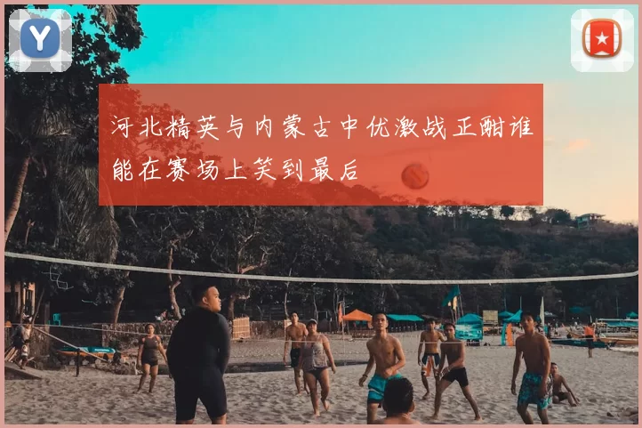 河北精英与内蒙古中优激战正酣谁能在赛场上笑到最后