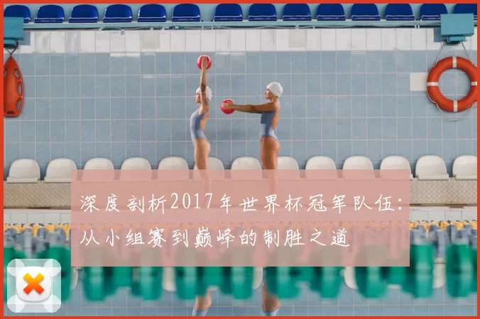深度剖析2017年世界杯冠军队伍:从小组赛到巅峰的制胜之道