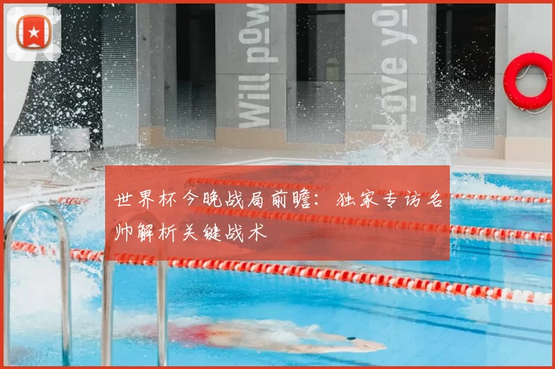 世界杯今晚战局前瞻：独家专访名帅解析关键战术