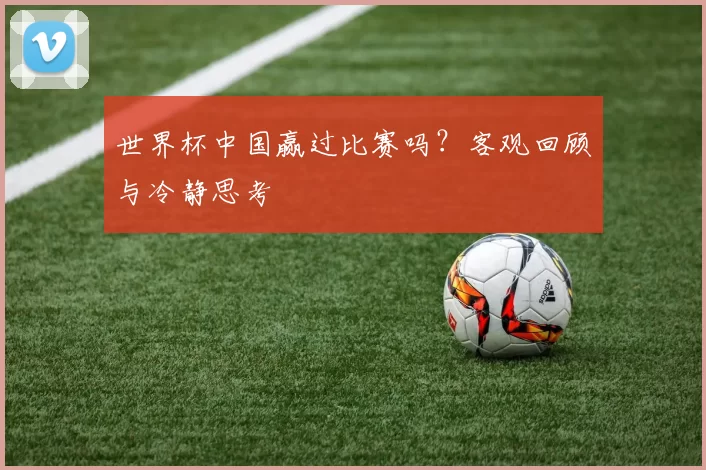 世界杯中国赢过比赛吗?客观回顾与冷静思考