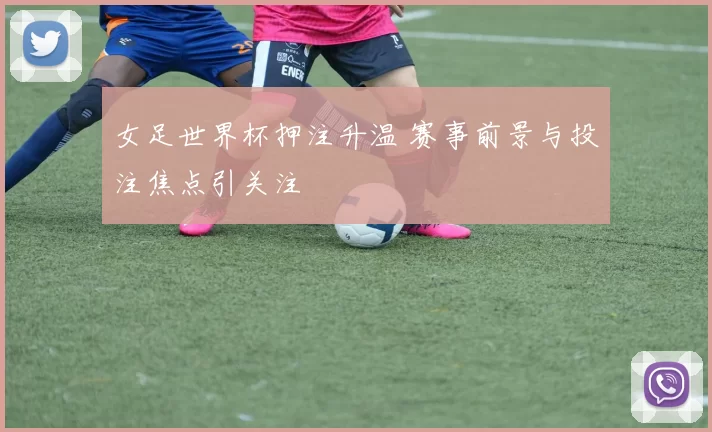 女足世界杯押注升温 赛事前景与投注焦点引关注