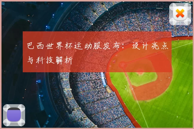巴西世界杯运动服发布:设计亮点与科技解析