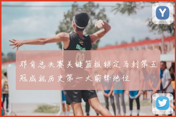 邓肯总决赛关键篮板锁定马刺第五冠成就历史第一大前锋地位