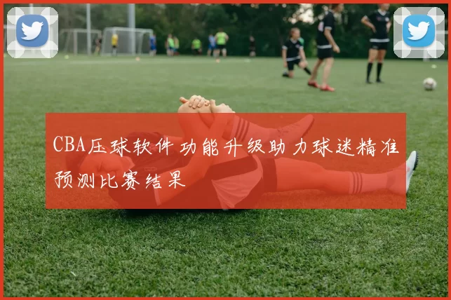 CBA压球软件功能升级助力球迷精准预测比赛结果