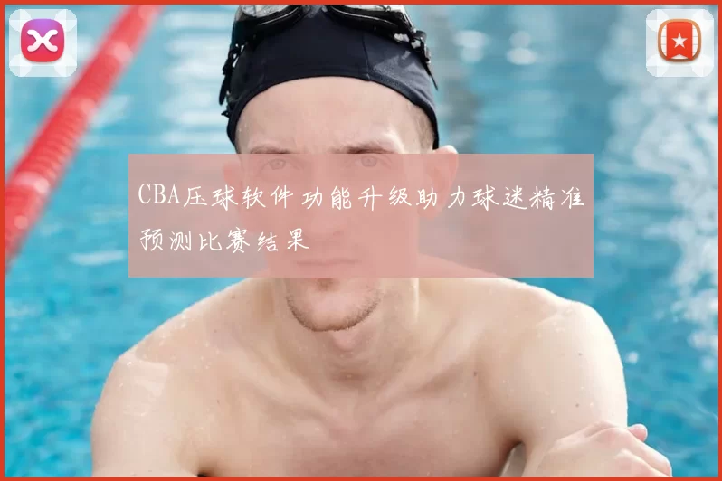 CBA压球软件功能升级助力球迷精准预测比赛结果