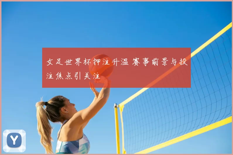 女足世界杯押注升温 赛事前景与投注焦点引关注