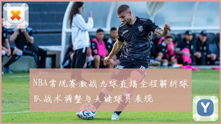 NBA常规赛激战九球直播全程解析球队战术调整与关键球员表现