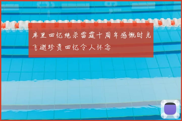 库里回忆绝杀雷霆十周年感慨时光飞逝珍贵回忆令人怀念