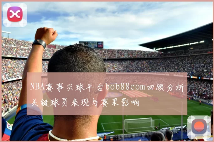 NBA赛事买球平台bob88com回顾分析关键球员表现与赛果影响