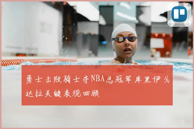 勇士击败骑士夺NBA总冠军库里伊戈达拉关键表现回顾