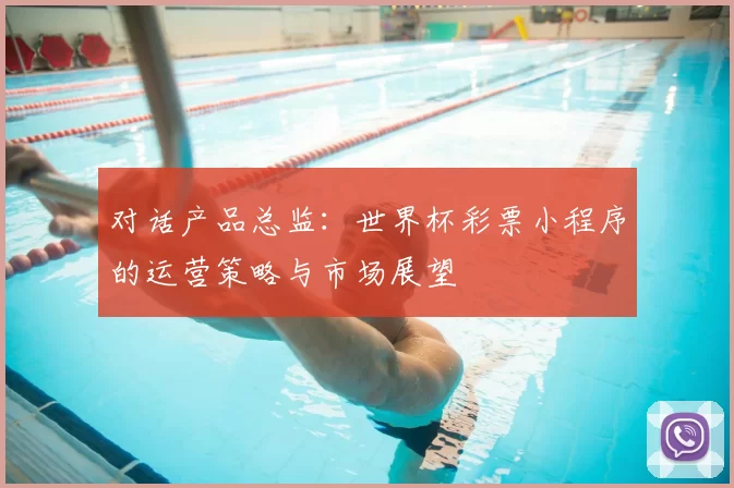对话产品总监:世界杯彩票小程序的运营策略与市场展望