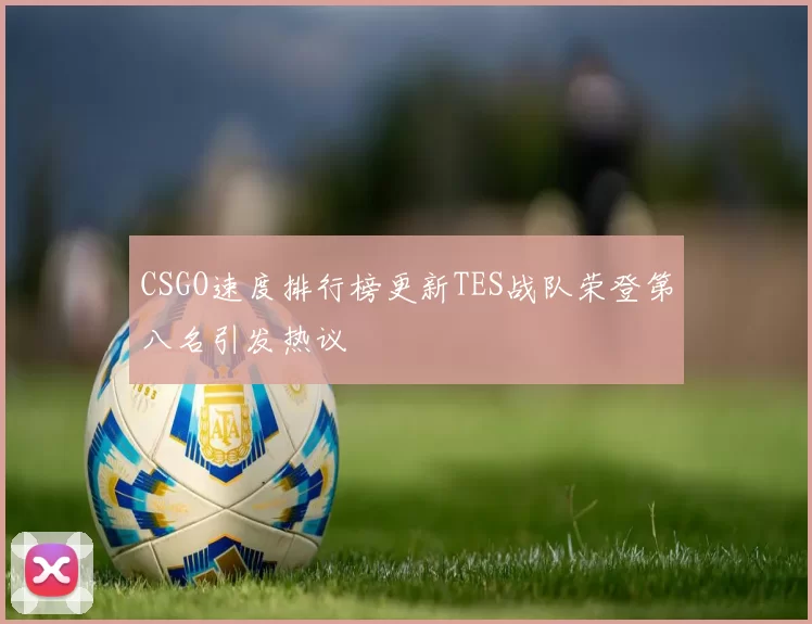 CSGO速度排行榜更新TES战队荣登第八名引发热议